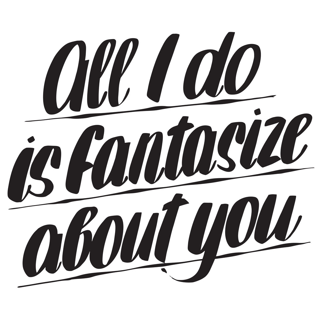 ALL I DO IS FANTASIZE ABOUT YOU by Baron Von Fancy | Open Edition and Limited Edition Prints