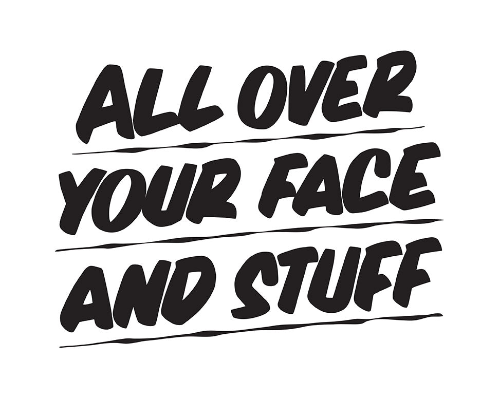 ALL OVER YOUR FACE AND STUFF by Baron Von Fancy | Open Edition and Limited Edition Prints