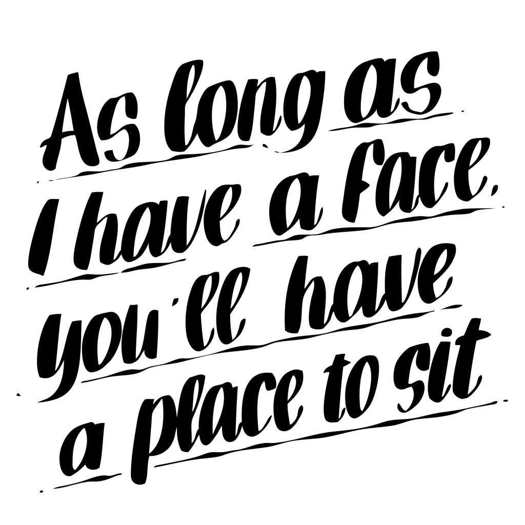AS LONG AS I HAVE A FACE YOU'LL HAVE A PLACE TO SIT by Baron Von Fancy | Open Edition and Limited Edition Prints