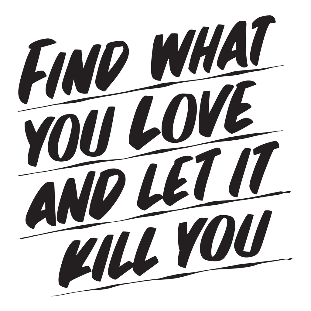 FIND WHAT YOU LOVE AND LET IT KILL YOU by Baron Von Fancy | Open Edition and Limited Edition Prints