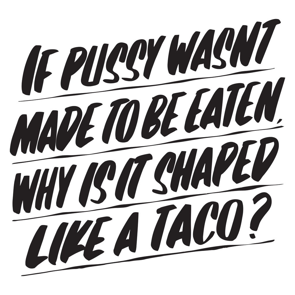 IF PUSSY WASN'T MADE TO BE EATEN, WHY IS IT SHAPED LIKE A TACO by Baron Von Fancy | Open Edition and Limited Edition Prints