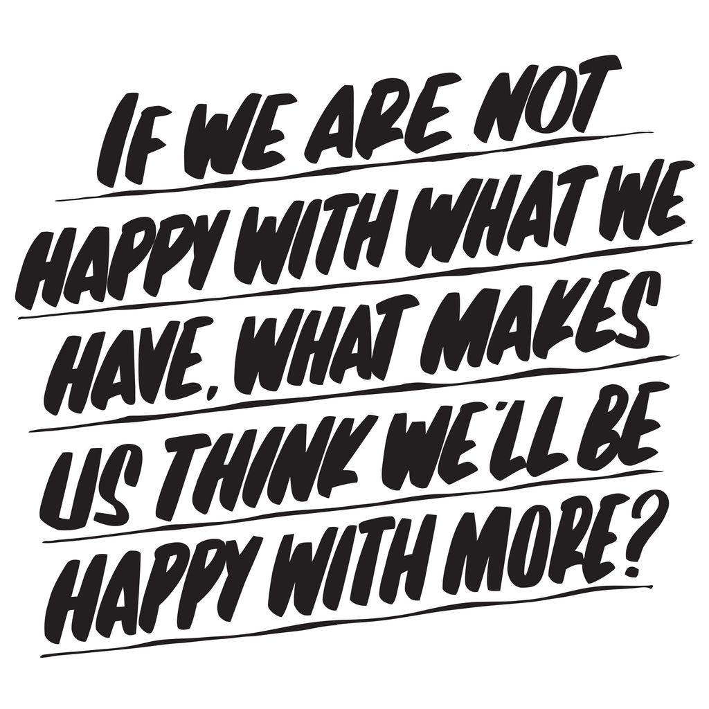 IF WE ARE NOT HAPPY WITH WHAT WE HAVE, WHAT MAKES US THINK WE'LL BE HAPPY WITH MORE by Baron Von Fancy | Open Edition and Limited Edition Prints