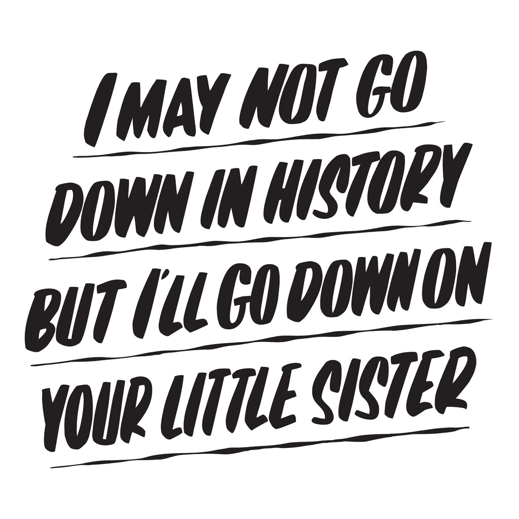 I MAY NOT BE GOING DOWN IN HISTORY BUT I'LL GO DOWN ON YOUR LITTLE SISTER by Baron Von Fancy | Open Edition and Limited Edition Prints