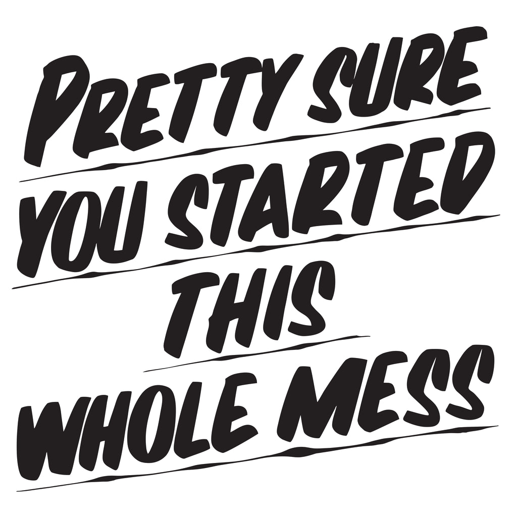 PRETTY SURE YOU STARTED THIS WHOLE MESS by Baron Von Fancy | Open Edition and Limited Edition Prints