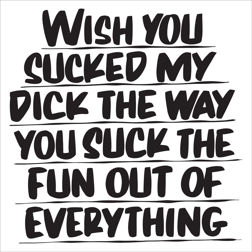 WISH YOU SUCKED MY DICK THE WAY YOU SUCK THE FUN OUT OF EVERYTHING by Baron Von Fancy | Open Edition and Limited Edition Prints