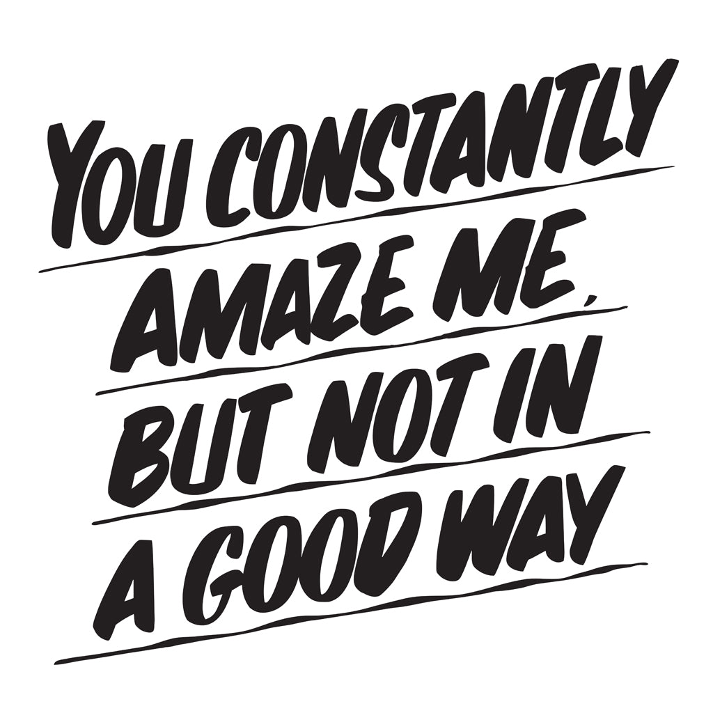 YOU CONSTANTLY AMAZE ME BUT NOT IN A GOOD WAY by Baron Von Fancy | Open Edition and Limited Edition Prints